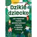 Dzikie dziecko. Jak wspierać rozwój psychoruchowy dziecka w zgodzie z naturą